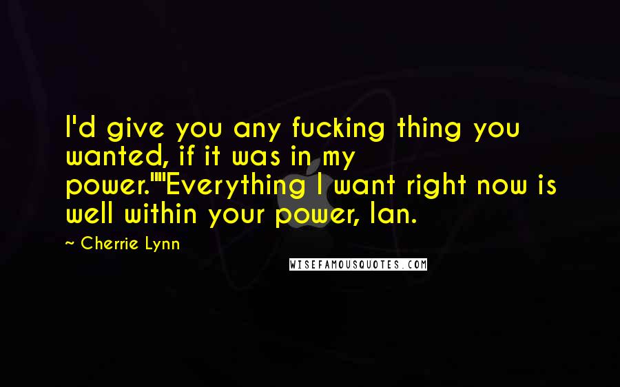 Cherrie Lynn Quotes: I'd give you any fucking thing you wanted, if it was in my power.""Everything I want right now is well within your power, Ian.