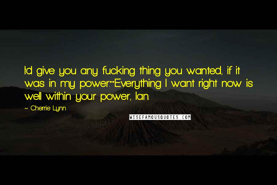 Cherrie Lynn Quotes: I'd give you any fucking thing you wanted, if it was in my power.""Everything I want right now is well within your power, Ian.