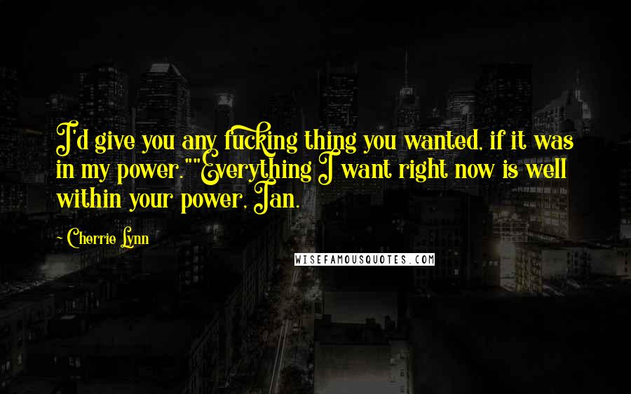 Cherrie Lynn Quotes: I'd give you any fucking thing you wanted, if it was in my power.""Everything I want right now is well within your power, Ian.