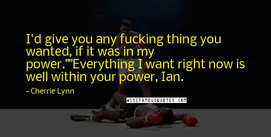 Cherrie Lynn Quotes: I'd give you any fucking thing you wanted, if it was in my power.""Everything I want right now is well within your power, Ian.