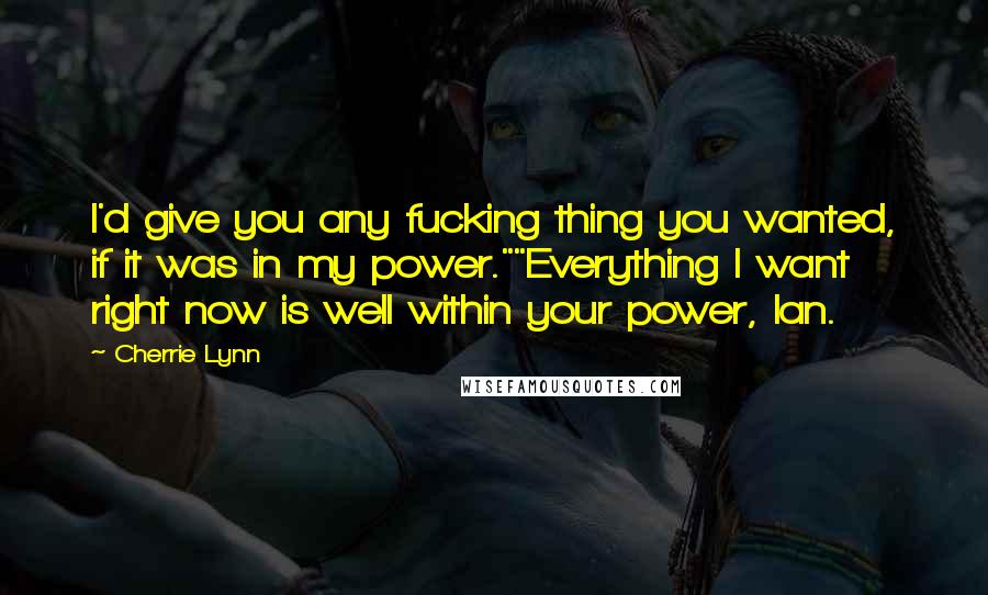 Cherrie Lynn Quotes: I'd give you any fucking thing you wanted, if it was in my power.""Everything I want right now is well within your power, Ian.