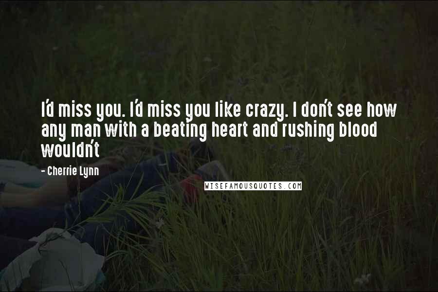 Cherrie Lynn Quotes: I'd miss you. I'd miss you like crazy. I don't see how any man with a beating heart and rushing blood wouldn't