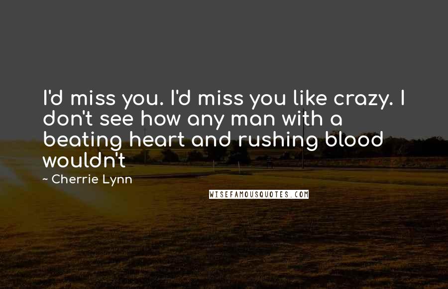 Cherrie Lynn Quotes: I'd miss you. I'd miss you like crazy. I don't see how any man with a beating heart and rushing blood wouldn't