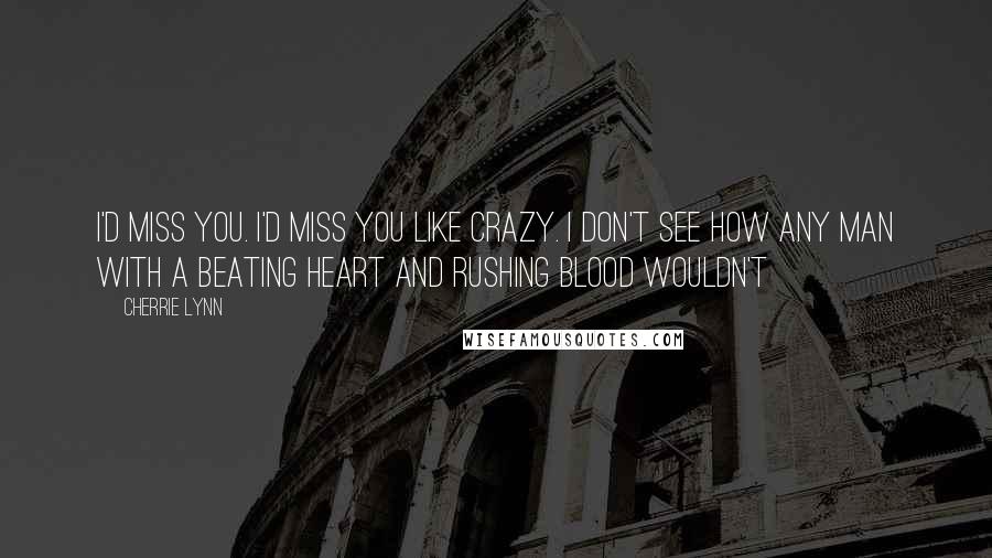 Cherrie Lynn Quotes: I'd miss you. I'd miss you like crazy. I don't see how any man with a beating heart and rushing blood wouldn't