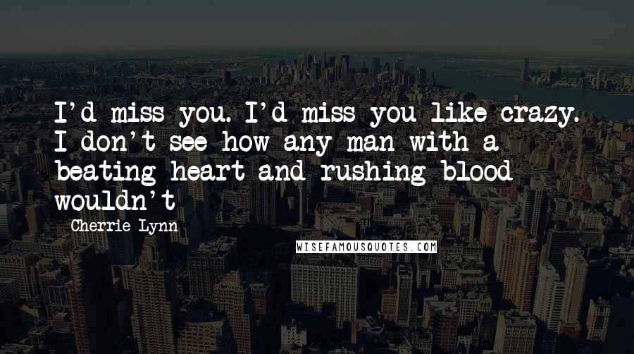 Cherrie Lynn Quotes: I'd miss you. I'd miss you like crazy. I don't see how any man with a beating heart and rushing blood wouldn't