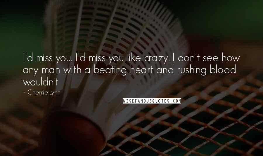 Cherrie Lynn Quotes: I'd miss you. I'd miss you like crazy. I don't see how any man with a beating heart and rushing blood wouldn't