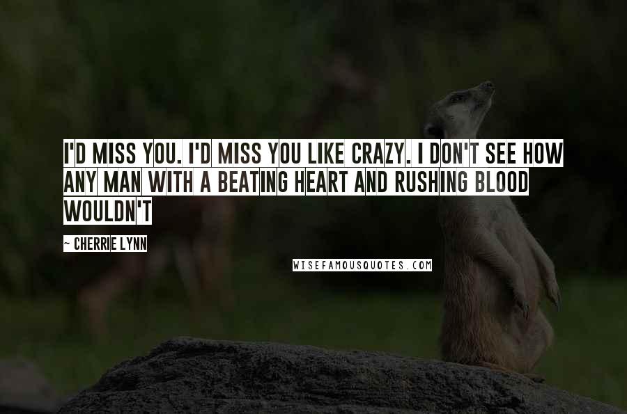 Cherrie Lynn Quotes: I'd miss you. I'd miss you like crazy. I don't see how any man with a beating heart and rushing blood wouldn't