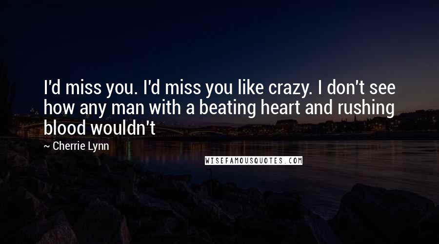 Cherrie Lynn Quotes: I'd miss you. I'd miss you like crazy. I don't see how any man with a beating heart and rushing blood wouldn't