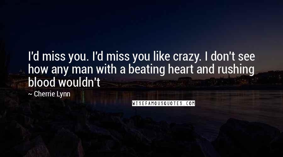 Cherrie Lynn Quotes: I'd miss you. I'd miss you like crazy. I don't see how any man with a beating heart and rushing blood wouldn't