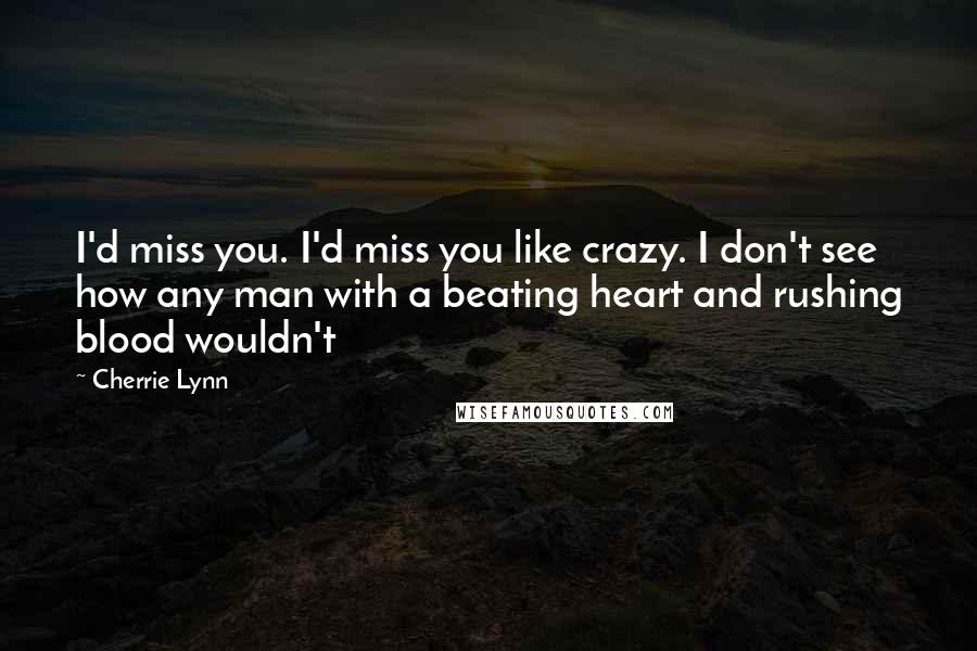 Cherrie Lynn Quotes: I'd miss you. I'd miss you like crazy. I don't see how any man with a beating heart and rushing blood wouldn't