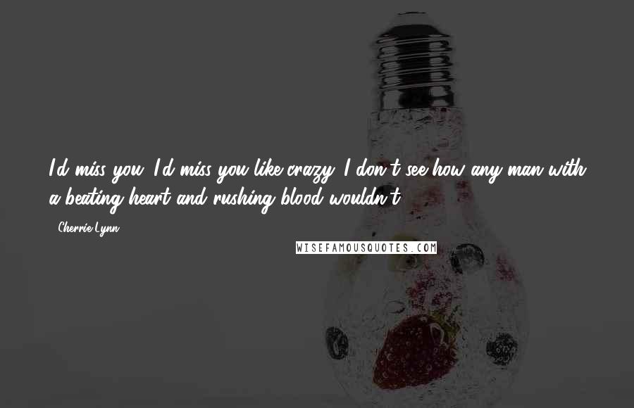 Cherrie Lynn Quotes: I'd miss you. I'd miss you like crazy. I don't see how any man with a beating heart and rushing blood wouldn't