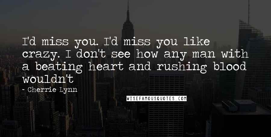 Cherrie Lynn Quotes: I'd miss you. I'd miss you like crazy. I don't see how any man with a beating heart and rushing blood wouldn't