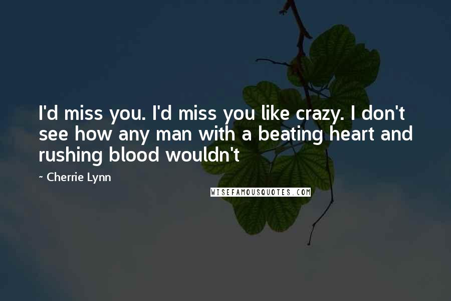 Cherrie Lynn Quotes: I'd miss you. I'd miss you like crazy. I don't see how any man with a beating heart and rushing blood wouldn't
