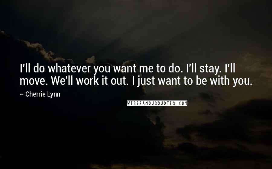 Cherrie Lynn Quotes: I'll do whatever you want me to do. I'll stay. I'll move. We'll work it out. I just want to be with you.