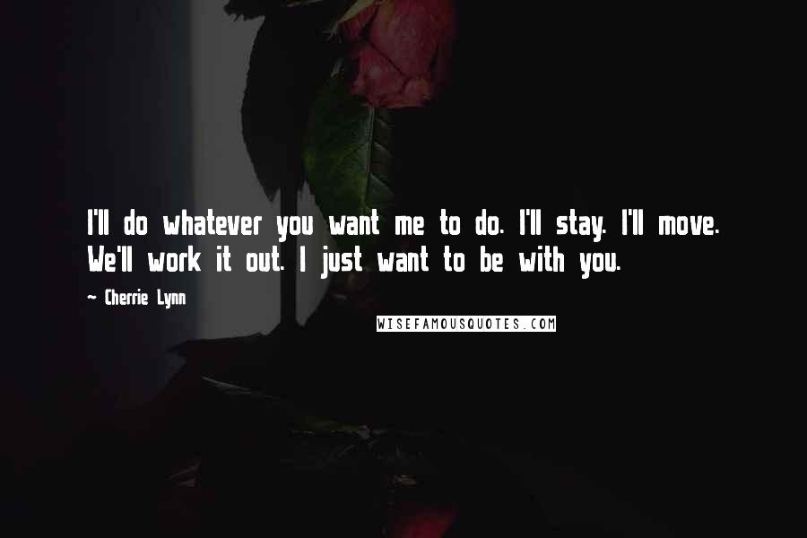 Cherrie Lynn Quotes: I'll do whatever you want me to do. I'll stay. I'll move. We'll work it out. I just want to be with you.