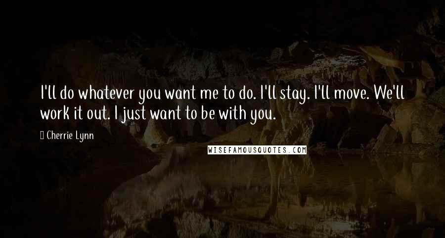 Cherrie Lynn Quotes: I'll do whatever you want me to do. I'll stay. I'll move. We'll work it out. I just want to be with you.