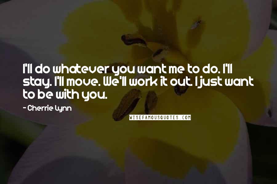 Cherrie Lynn Quotes: I'll do whatever you want me to do. I'll stay. I'll move. We'll work it out. I just want to be with you.