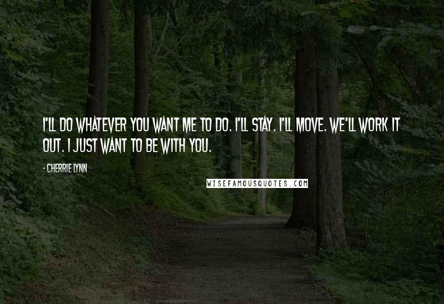 Cherrie Lynn Quotes: I'll do whatever you want me to do. I'll stay. I'll move. We'll work it out. I just want to be with you.