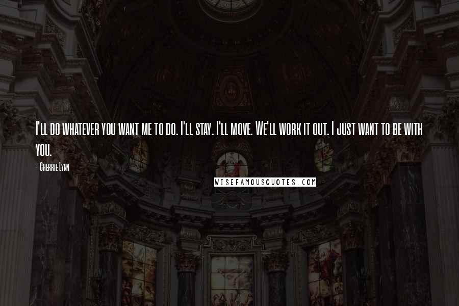 Cherrie Lynn Quotes: I'll do whatever you want me to do. I'll stay. I'll move. We'll work it out. I just want to be with you.