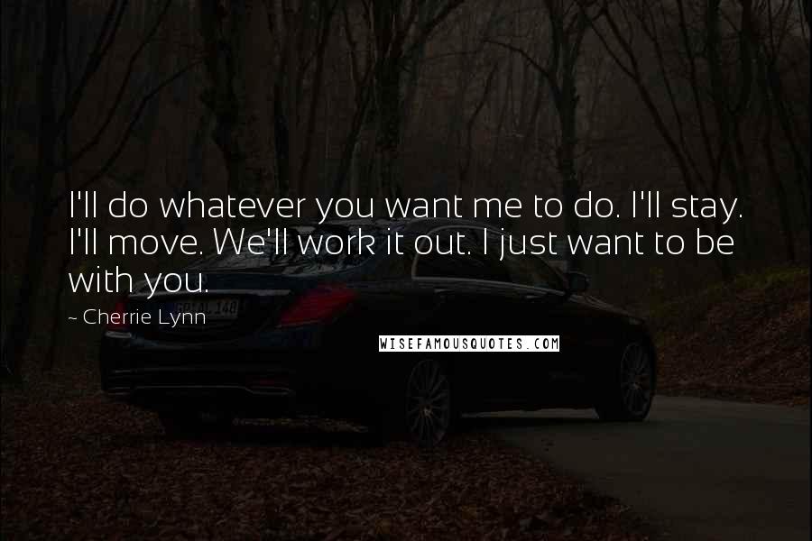 Cherrie Lynn Quotes: I'll do whatever you want me to do. I'll stay. I'll move. We'll work it out. I just want to be with you.