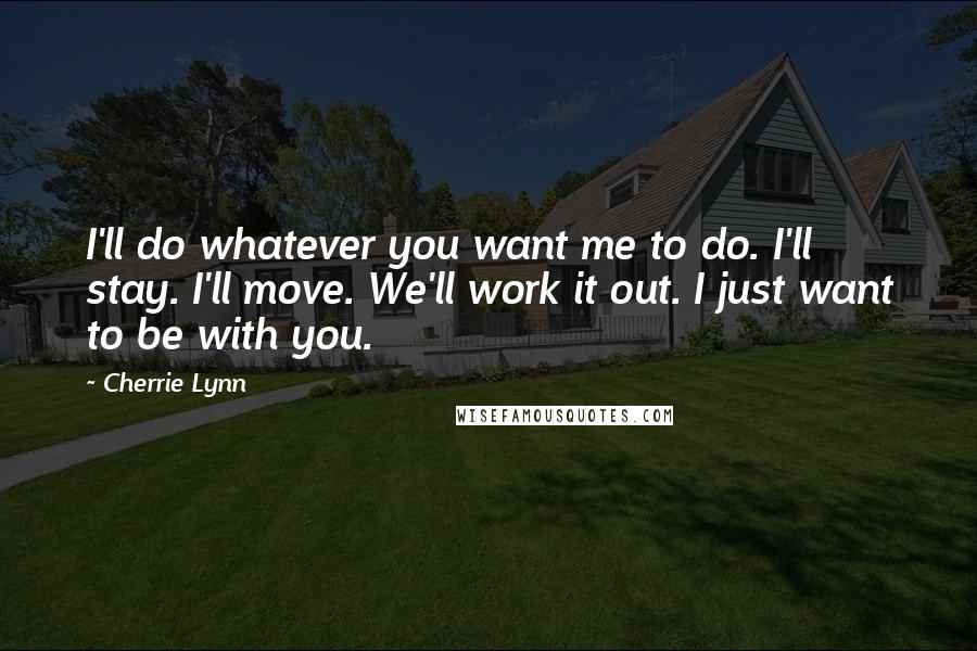 Cherrie Lynn Quotes: I'll do whatever you want me to do. I'll stay. I'll move. We'll work it out. I just want to be with you.