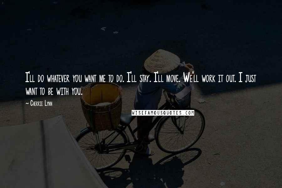 Cherrie Lynn Quotes: I'll do whatever you want me to do. I'll stay. I'll move. We'll work it out. I just want to be with you.