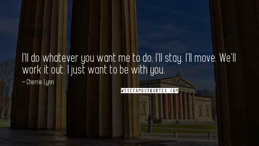 Cherrie Lynn Quotes: I'll do whatever you want me to do. I'll stay. I'll move. We'll work it out. I just want to be with you.