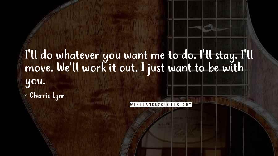 Cherrie Lynn Quotes: I'll do whatever you want me to do. I'll stay. I'll move. We'll work it out. I just want to be with you.