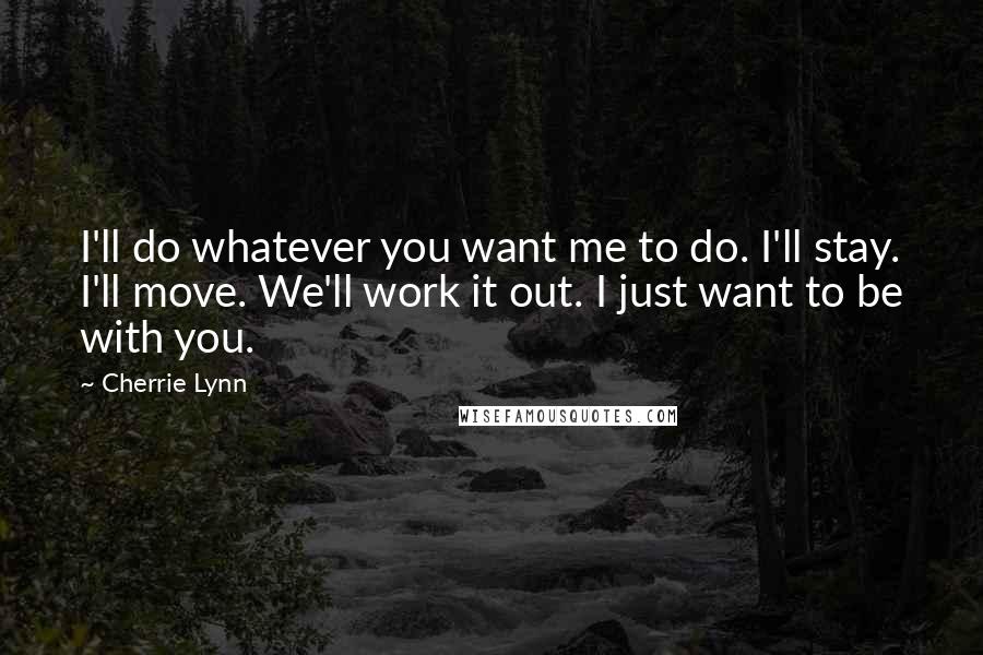 Cherrie Lynn Quotes: I'll do whatever you want me to do. I'll stay. I'll move. We'll work it out. I just want to be with you.