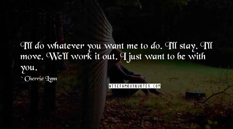 Cherrie Lynn Quotes: I'll do whatever you want me to do. I'll stay. I'll move. We'll work it out. I just want to be with you.