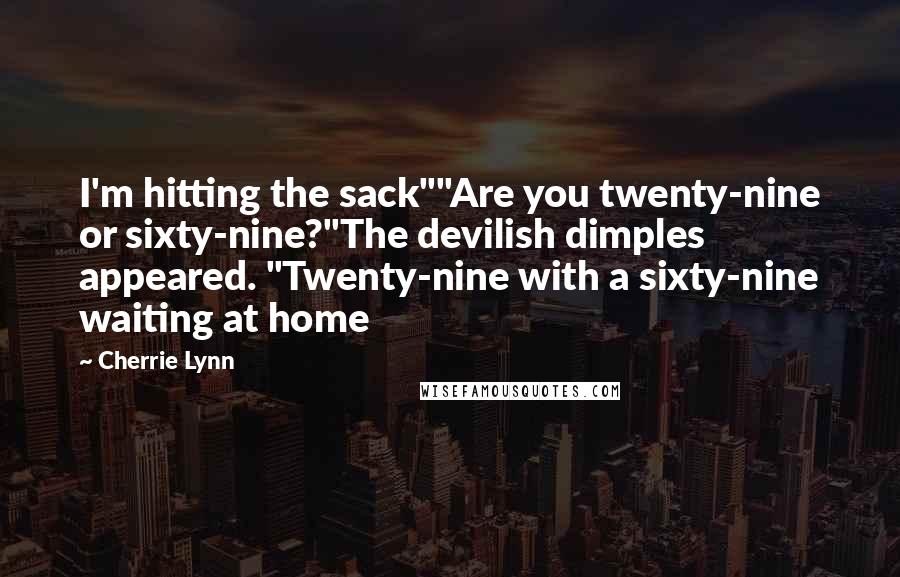 Cherrie Lynn Quotes: I'm hitting the sack""Are you twenty-nine or sixty-nine?"The devilish dimples appeared. "Twenty-nine with a sixty-nine waiting at home