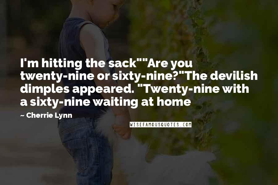 Cherrie Lynn Quotes: I'm hitting the sack""Are you twenty-nine or sixty-nine?"The devilish dimples appeared. "Twenty-nine with a sixty-nine waiting at home