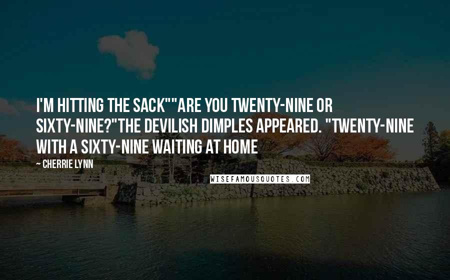 Cherrie Lynn Quotes: I'm hitting the sack""Are you twenty-nine or sixty-nine?"The devilish dimples appeared. "Twenty-nine with a sixty-nine waiting at home