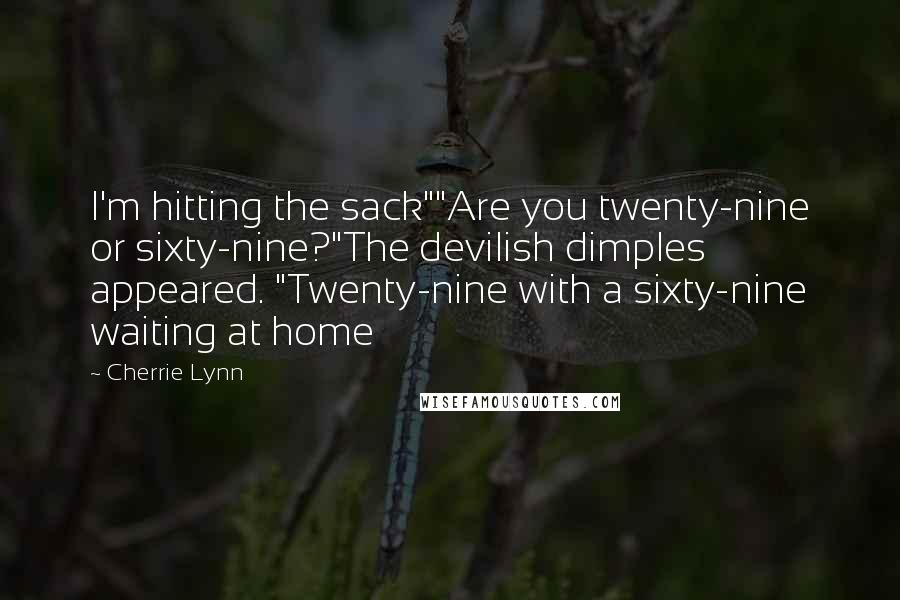 Cherrie Lynn Quotes: I'm hitting the sack""Are you twenty-nine or sixty-nine?"The devilish dimples appeared. "Twenty-nine with a sixty-nine waiting at home