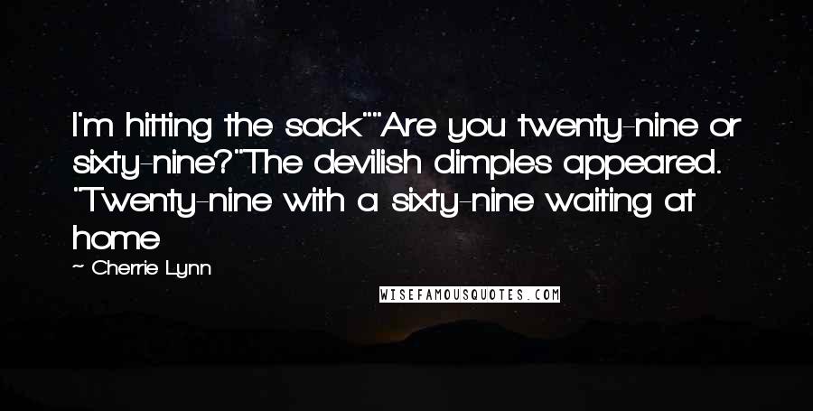 Cherrie Lynn Quotes: I'm hitting the sack""Are you twenty-nine or sixty-nine?"The devilish dimples appeared. "Twenty-nine with a sixty-nine waiting at home