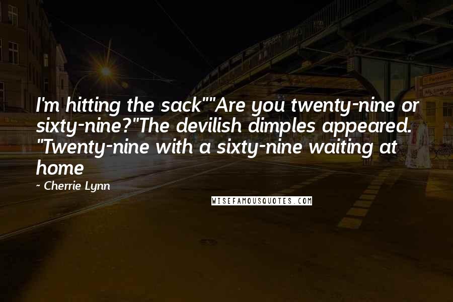 Cherrie Lynn Quotes: I'm hitting the sack""Are you twenty-nine or sixty-nine?"The devilish dimples appeared. "Twenty-nine with a sixty-nine waiting at home