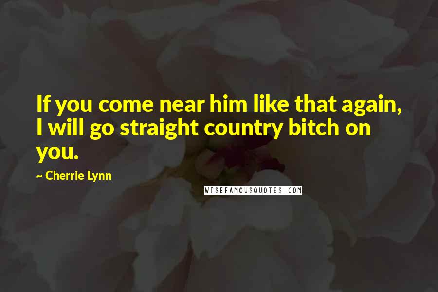 Cherrie Lynn Quotes: If you come near him like that again, I will go straight country bitch on you.