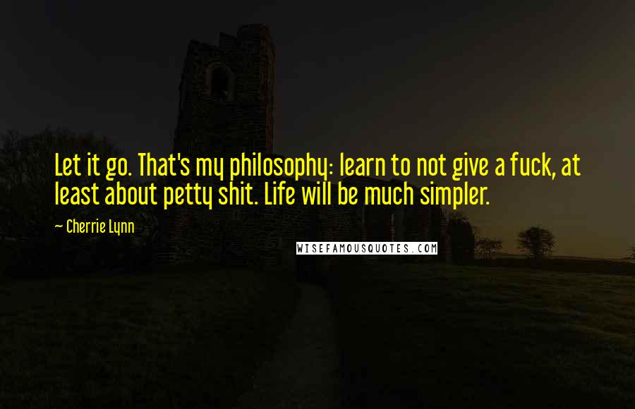 Cherrie Lynn Quotes: Let it go. That's my philosophy: learn to not give a fuck, at least about petty shit. Life will be much simpler.