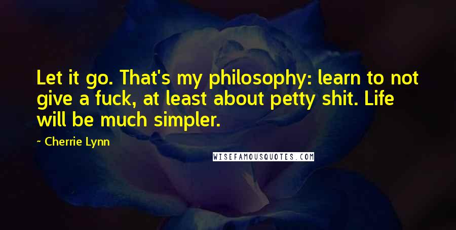 Cherrie Lynn Quotes: Let it go. That's my philosophy: learn to not give a fuck, at least about petty shit. Life will be much simpler.