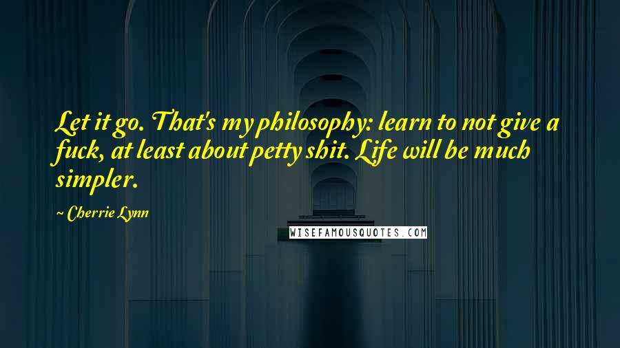 Cherrie Lynn Quotes: Let it go. That's my philosophy: learn to not give a fuck, at least about petty shit. Life will be much simpler.