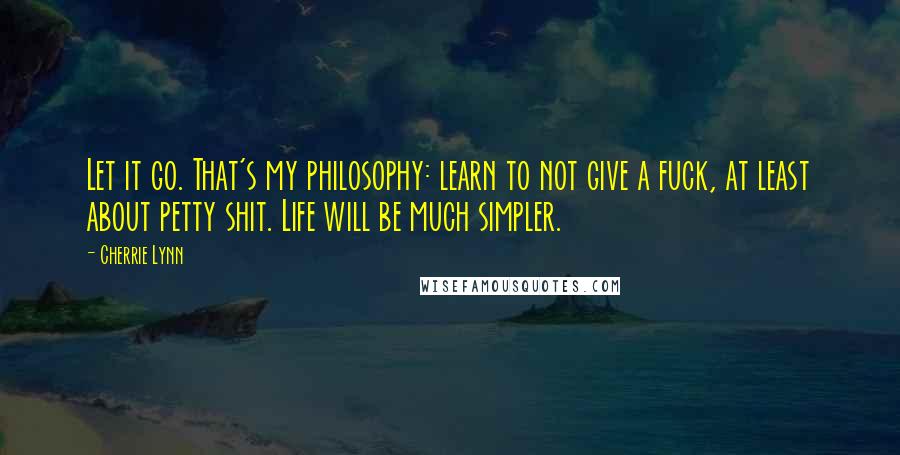 Cherrie Lynn Quotes: Let it go. That's my philosophy: learn to not give a fuck, at least about petty shit. Life will be much simpler.