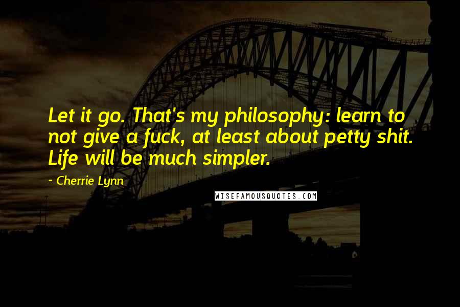 Cherrie Lynn Quotes: Let it go. That's my philosophy: learn to not give a fuck, at least about petty shit. Life will be much simpler.