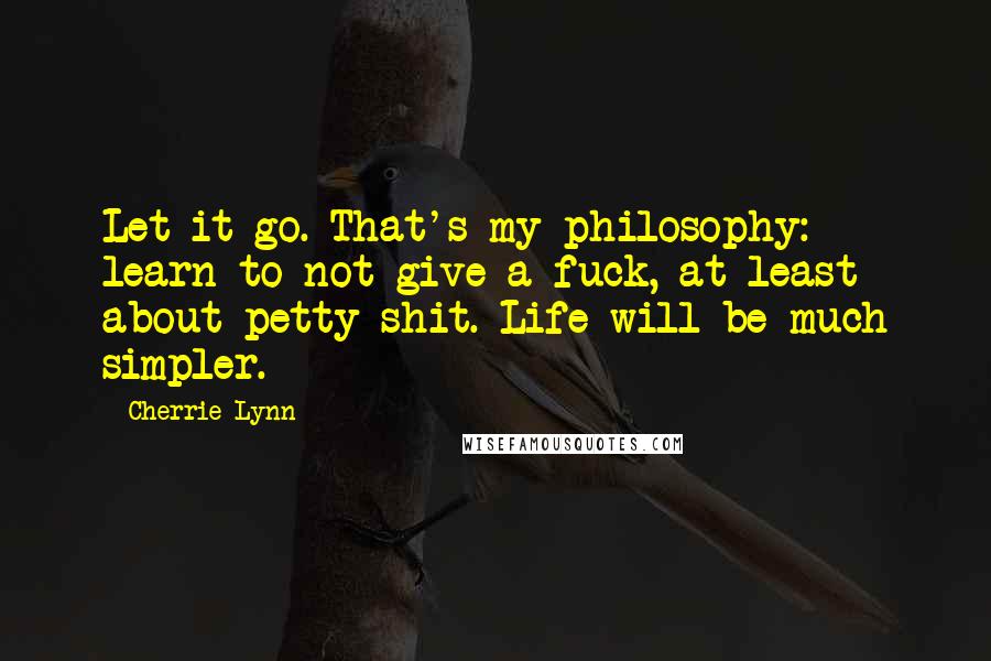 Cherrie Lynn Quotes: Let it go. That's my philosophy: learn to not give a fuck, at least about petty shit. Life will be much simpler.