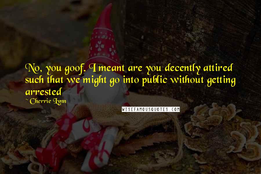 Cherrie Lynn Quotes: No, you goof. I meant are you decently attired such that we might go into public without getting arrested