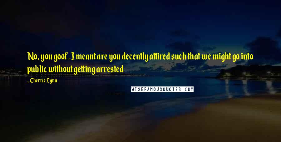 Cherrie Lynn Quotes: No, you goof. I meant are you decently attired such that we might go into public without getting arrested