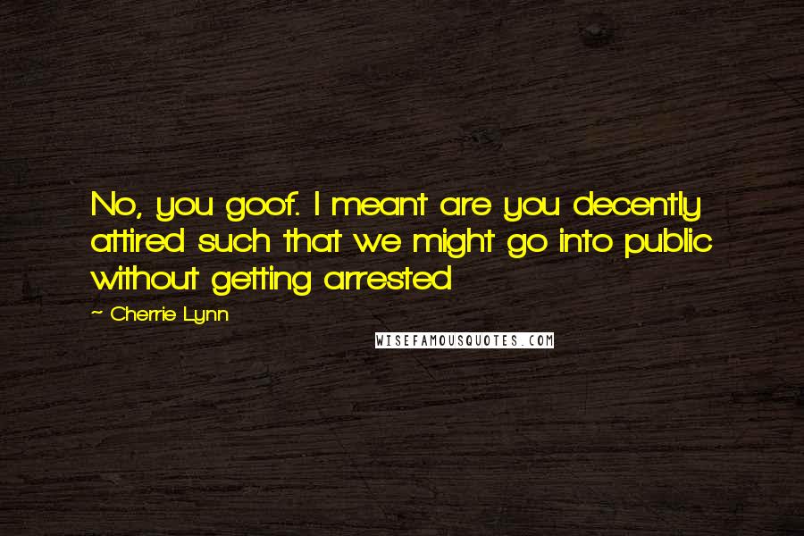 Cherrie Lynn Quotes: No, you goof. I meant are you decently attired such that we might go into public without getting arrested