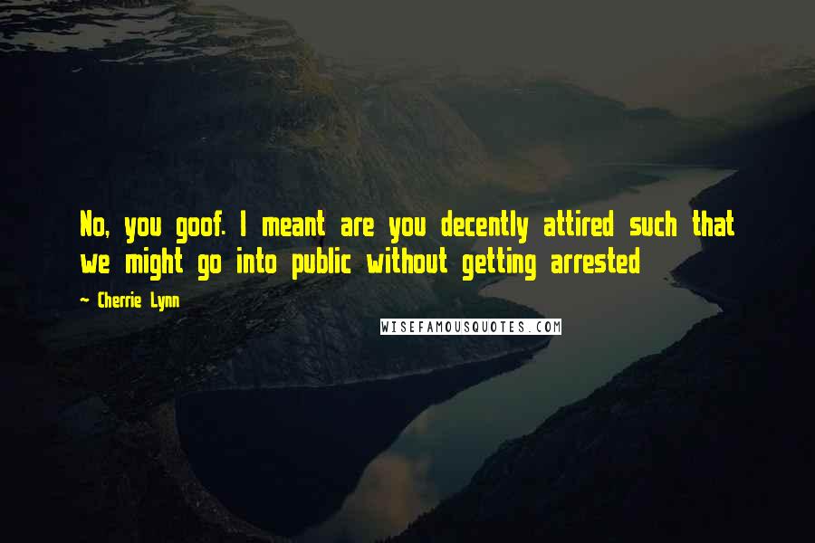 Cherrie Lynn Quotes: No, you goof. I meant are you decently attired such that we might go into public without getting arrested