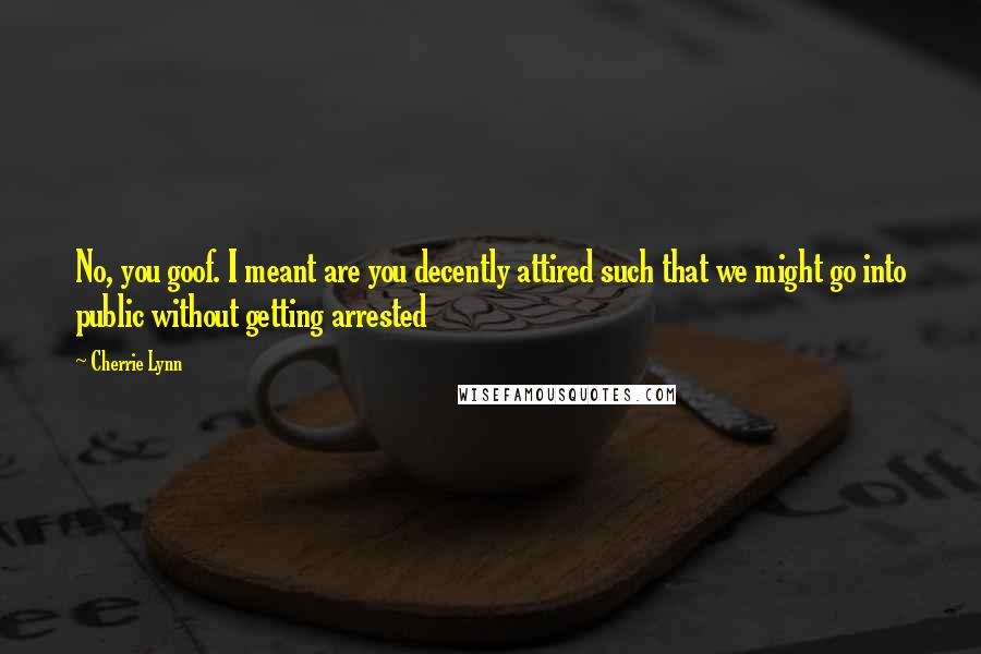 Cherrie Lynn Quotes: No, you goof. I meant are you decently attired such that we might go into public without getting arrested