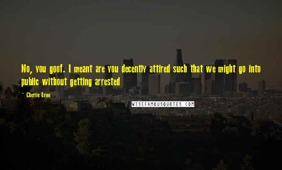 Cherrie Lynn Quotes: No, you goof. I meant are you decently attired such that we might go into public without getting arrested