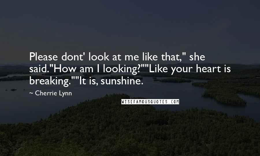 Cherrie Lynn Quotes: Please dont' look at me like that," she said."How am I looking?""Like your heart is breaking.""It is, sunshine.